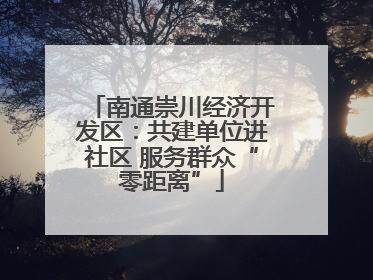 南通崇川经济开发区：共建单位进社区 服务群众“零距离”
