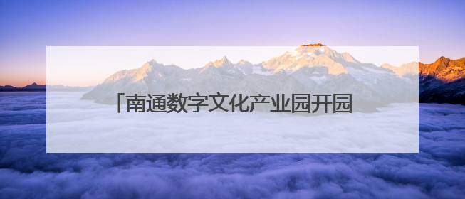 南通数字文化产业园开园 首批14家企业入驻