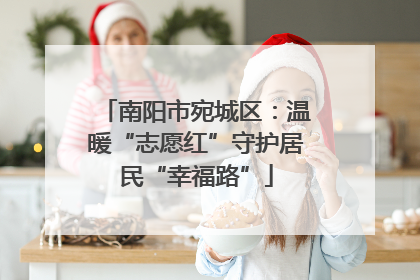 南阳市宛城区：温暖“志愿红”守护居民“幸福路”