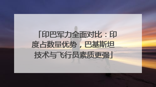 印巴军力全面对比：印度占数量优势，巴基斯坦技术与飞行员素质更强