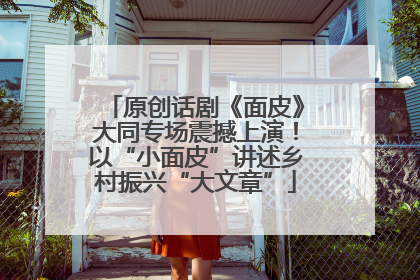 原创话剧《面皮》大同专场震撼上演！以“小面皮”讲述乡村振兴“大文章”