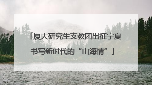 厦大研究生支教团出征宁夏 书写新时代的“山海情”