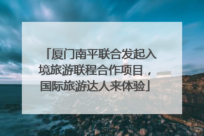 厦门南平联合发起入境旅游联程合作项目，国际旅游达人来体验