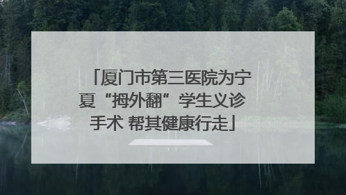 厦门市第三医院为宁夏“拇外翻”学生义诊手术 帮其健康行走