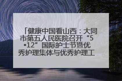 健康中国看山西：大同市第五人民医院召开“5•12”国际护士节暨优秀护理集体与优秀护理工作者表彰大会