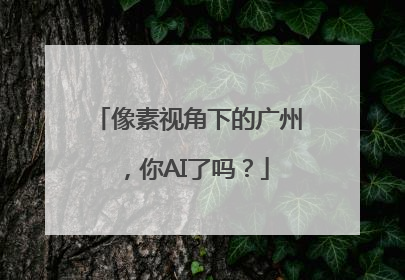像素视角下的广州，你AI了吗？