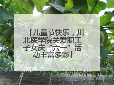 儿童节快乐，川北医学院关爱职工子女庆“六一”活动丰富多彩