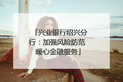 兴业银行绍兴分行：加强风险防范 暖心金融服务