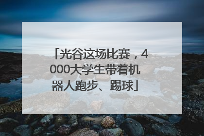 光谷这场比赛，4000大学生带着机器人跑步、踢球