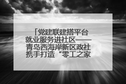 党建联建搭平台 就业服务进社区——青岛西海岸新区政社携手打造“零工之家”就业服务新阵地