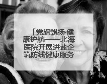 党旗飘扬·健康护航——北海医院开展进盐企筑防线健康服务行动