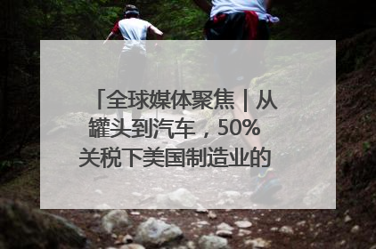 全球媒体聚焦｜从罐头到汽车，50%关税下美国制造业的“生死劫”