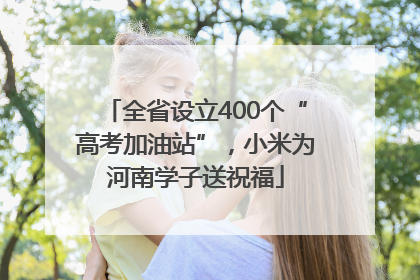 全省设立400个“高考加油站”，小米为河南学子送祝福