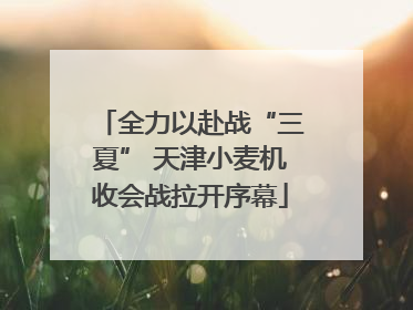 全力以赴战“三夏” 天津小麦机收会战拉开序幕
