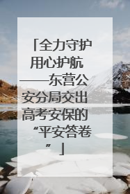 全力守护 用心护航——东营公安分局交出高考安保的“平安答卷”