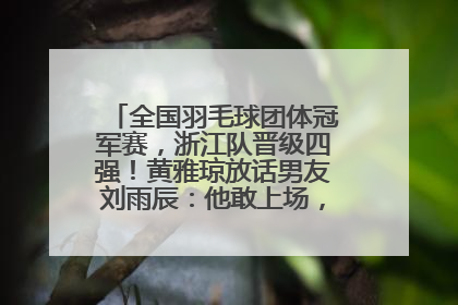 全国羽毛球团体冠军赛，浙江队晋级四强！黄雅琼放话男友刘雨辰：他敢上场，我一个劲遛他