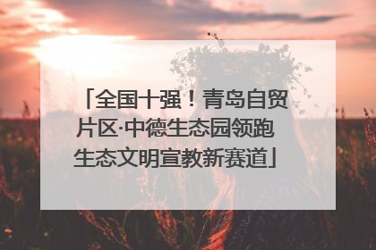 全国十强！青岛自贸片区·中德生态园领跑生态文明宣教新赛道