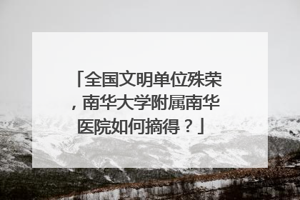 全国文明单位殊荣，南华大学附属南华医院如何摘得？