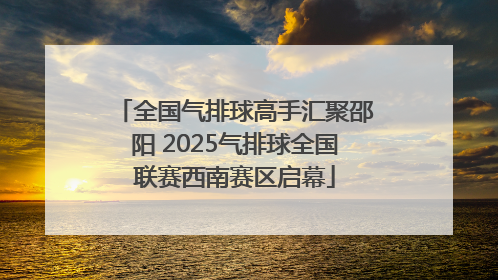 全国气排球高手汇聚邵阳 2025气排球全国联赛西南赛区启幕