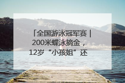 全国游泳冠军赛｜200米蝶泳摘金，12岁“小孩姐”还能制造多少惊喜？