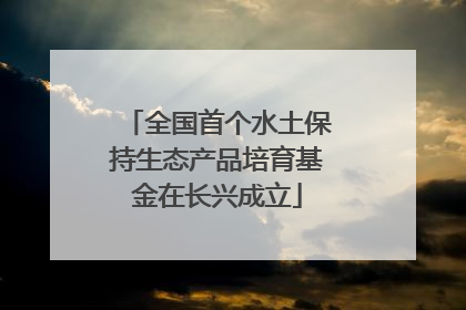 全国首个水土保持生态产品培育基金在长兴成立