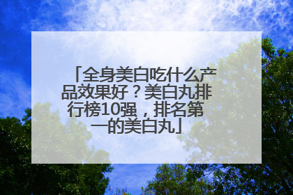 全身美白吃什么产品效果好？美白丸排行榜10强，排名第一的美白丸