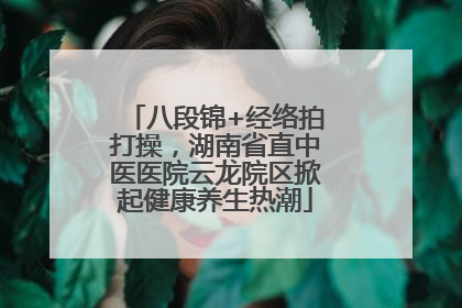八段锦+经络拍打操，湖南省直中医医院云龙院区掀起健康养生热潮