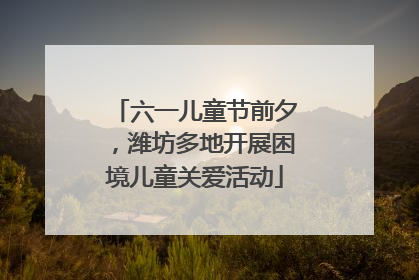 六一儿童节前夕，潍坊多地开展困境儿童关爱活动