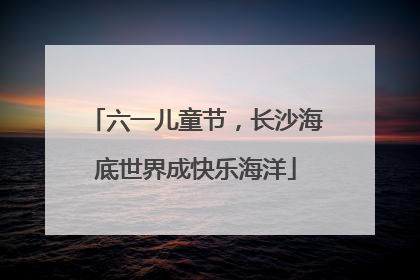 六一儿童节，长沙海底世界成快乐海洋