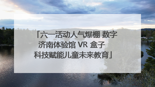 六一活动人气爆棚 数字济南体验馆 VR 盒子 科技赋能儿童未来教育