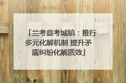 兰考县考城镇：推行多元化解机制 提升矛盾纠纷化解质效