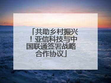 共助乡村振兴！亚信科技与中国联通签署战略合作协议