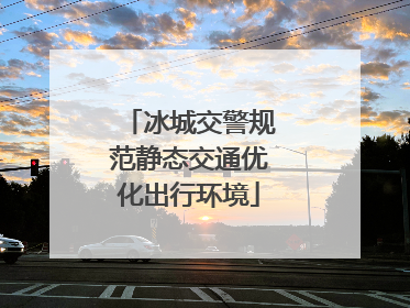 冰城交警规范静态交通优化出行环境