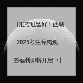 准考证留好！西城2025考生专属观影福利即将开启→