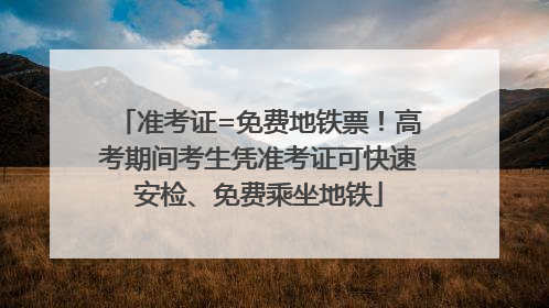 准考证=免费地铁票！高考期间考生凭准考证可快速安检、免费乘坐地铁