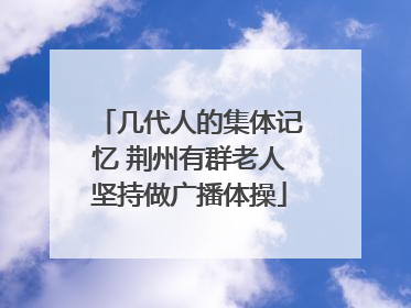 几代人的集体记忆 荆州有群老人坚持做广播体操