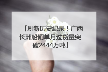 刷新历史纪录！广西长洲船闸单月过货量突破2444万吨