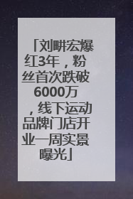 刘畊宏爆红3年，粉丝首次跌破6000万，线下运动品牌门店开业一周实景曝光