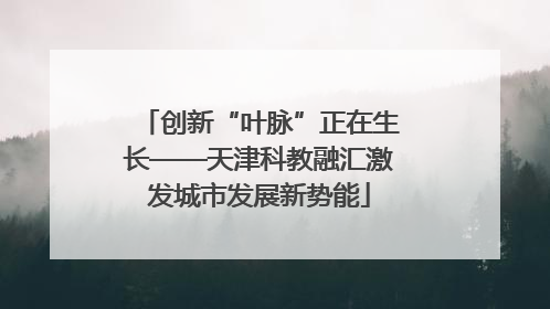 创新“叶脉”正在生长——天津科教融汇激发城市发展新势能