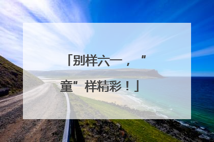 别样六一，“童”样精彩！