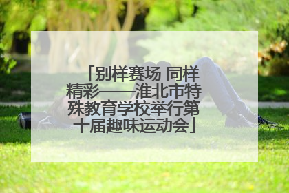 别样赛场 同样精彩——淮北市特殊教育学校举行第十届趣味运动会
