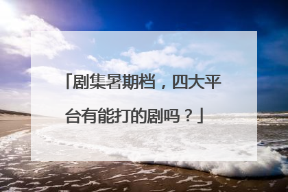 剧集暑期档，四大平台有能打的剧吗？