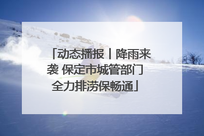 动态播报丨降雨来袭 保定市城管部门全力排涝保畅通
