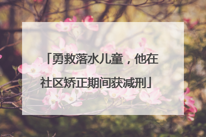 勇救落水儿童，他在社区矫正期间获减刑