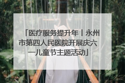 医疗服务提升年丨永州市第四人民医院开展庆六一儿童节主题活动
