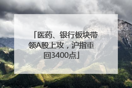 医药、银行板块带领A股上攻，沪指重回3400点