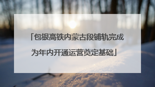 包银高铁内蒙古段铺轨完成 为年内开通运营奠定基础