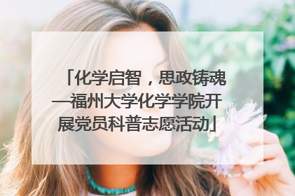 化学启智，思政铸魂—福州大学化学学院开展党员科普志愿活动