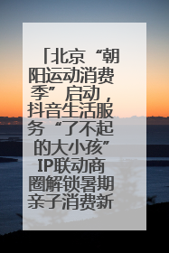 北京“朝阳运动消费季”启动，抖音生活服务“了不起的大小孩”IP联动商圈解锁暑期亲子消费新场景
