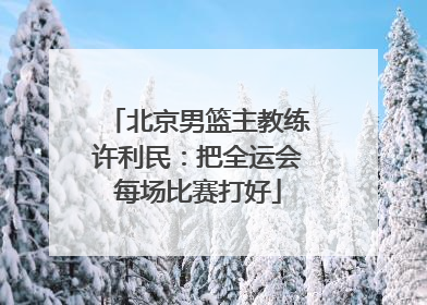 北京男篮主教练许利民：把全运会每场比赛打好